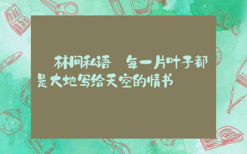 林间私语:每一片叶子都是大地写给天空的情书
